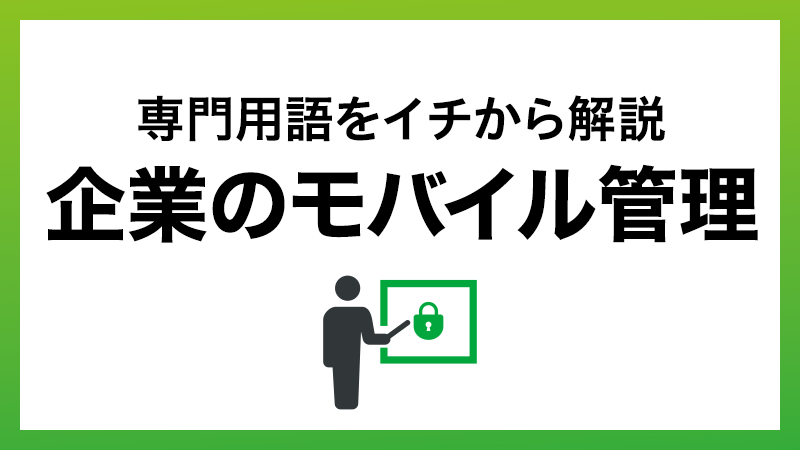 企業のモバイル管理、何から始めればいい？専門用語をイチから解説