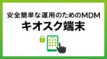 店舗・現場のDXを加速！キオスク端末を「安全かつ簡単」に運用するMDM活用術