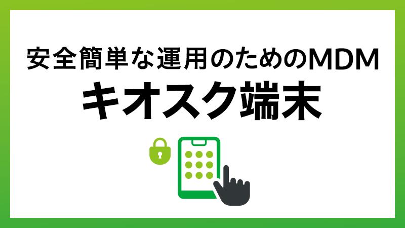 店舗・現場のDXを加速！キオスク端末を「安全かつ簡単」に運用するMDM活用術